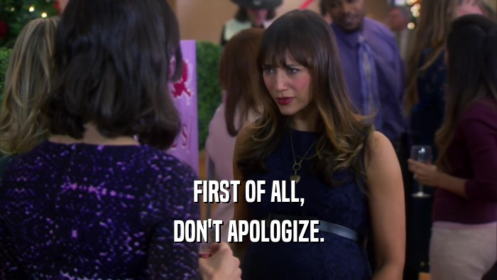 FIRST OF ALL, DON'T APOLOGIZE. 