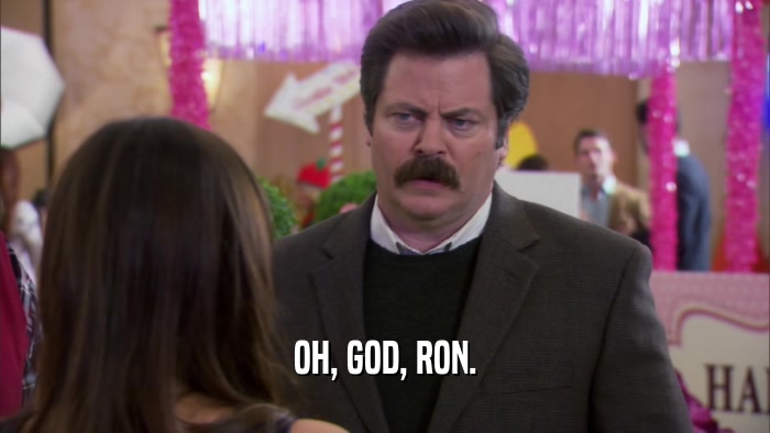 OH, GOD, RON.  