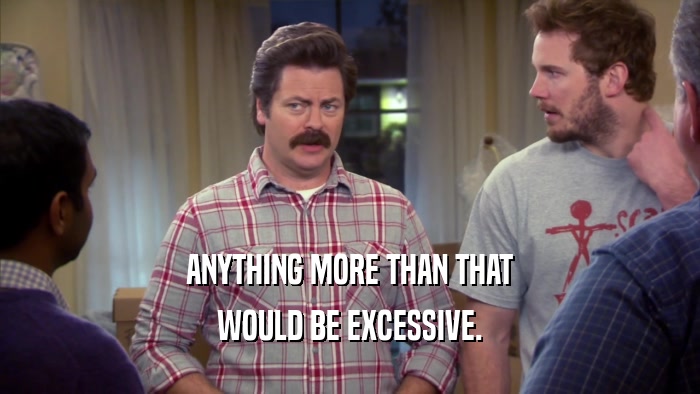 ANYTHING MORE THAN THAT WOULD BE EXCESSIVE. 