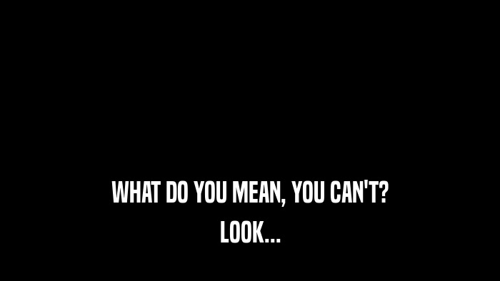 WHAT DO YOU MEAN, YOU CAN'T? LOOK... 
