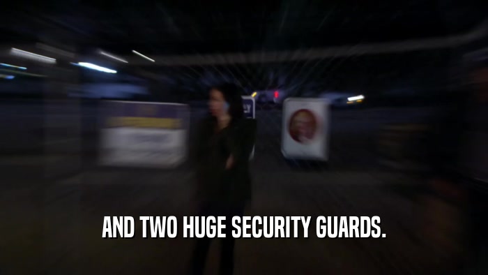 AND TWO HUGE SECURITY GUARDS.  