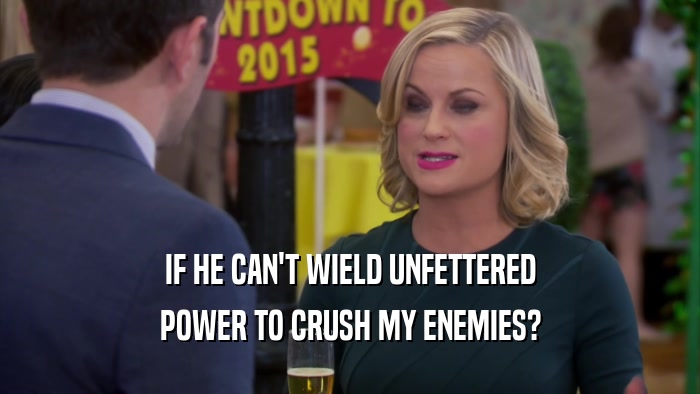IF HE CAN'T WIELD UNFETTERED POWER TO CRUSH MY ENEMIES? 