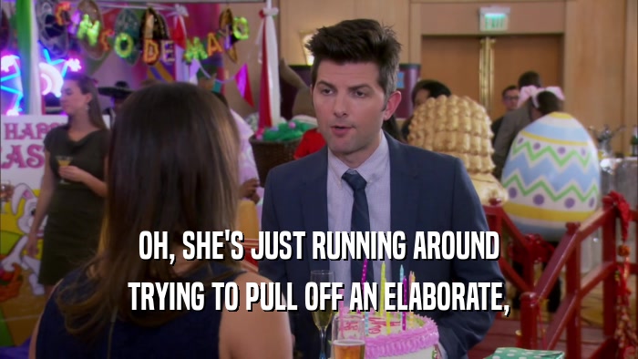 OH, SHE'S JUST RUNNING AROUND TRYING TO PULL OFF AN ELABORATE, 
