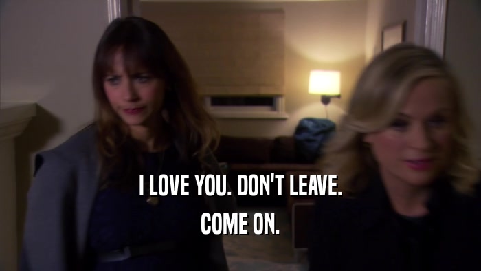I LOVE YOU. DON'T LEAVE. COME ON. 