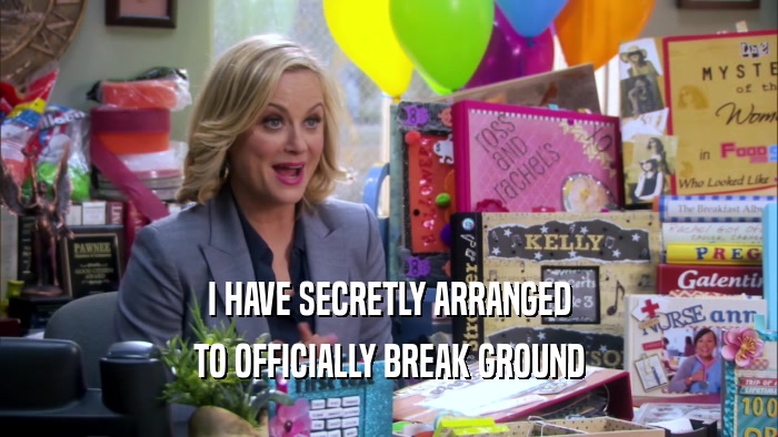 I HAVE SECRETLY ARRANGED TO OFFICIALLY BREAK GROUND 