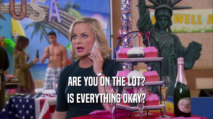ARE YOU ON THE LOT? IS EVERYTHING OKAY? 