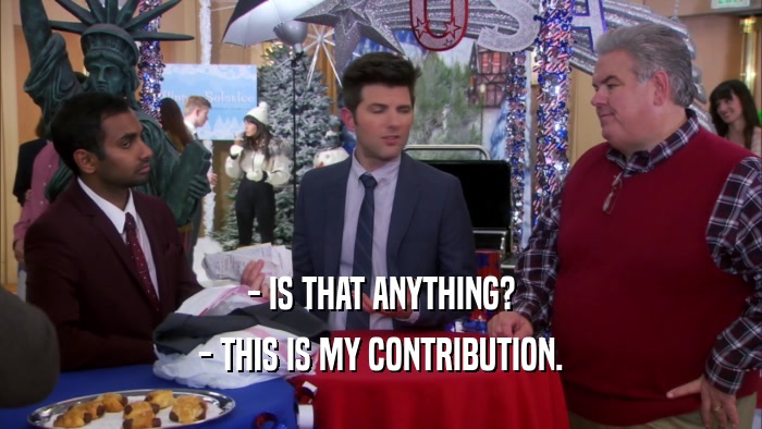 - IS THAT ANYTHING? - THIS IS MY CONTRIBUTION. 