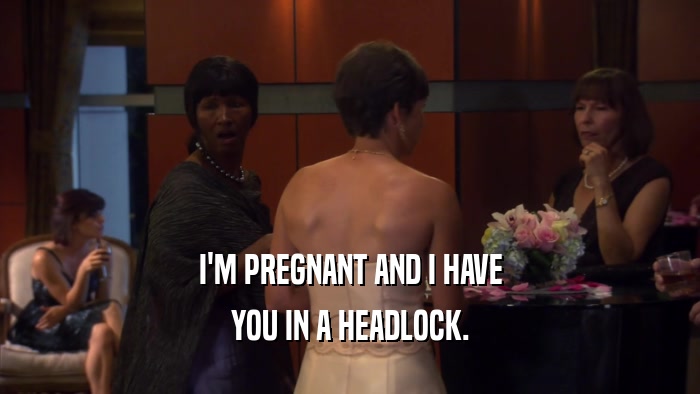 I'M PREGNANT AND I HAVE YOU IN A HEADLOCK. 
