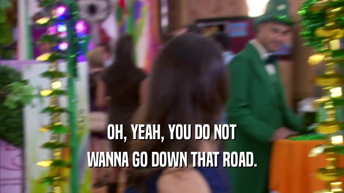 OH, YEAH, YOU DO NOT WANNA GO DOWN THAT ROAD. 