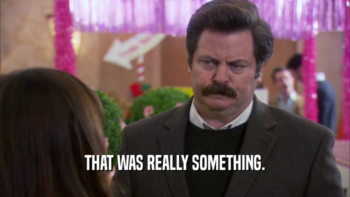 THAT WAS REALLY SOMETHING.  