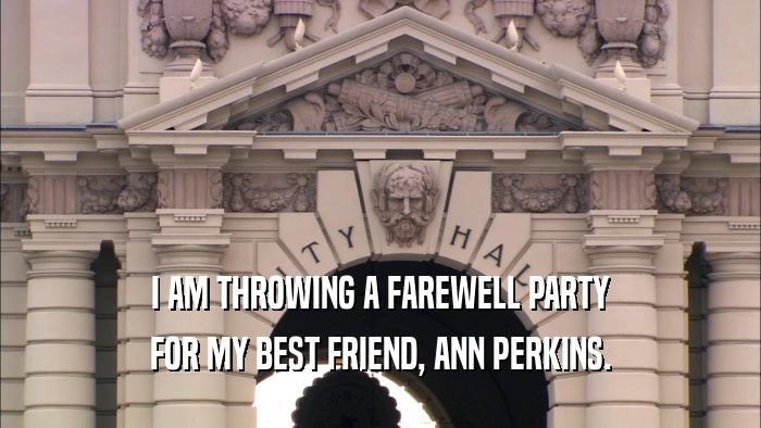 I AM THROWING A FAREWELL PARTY FOR MY BEST FRIEND, ANN PERKINS. 