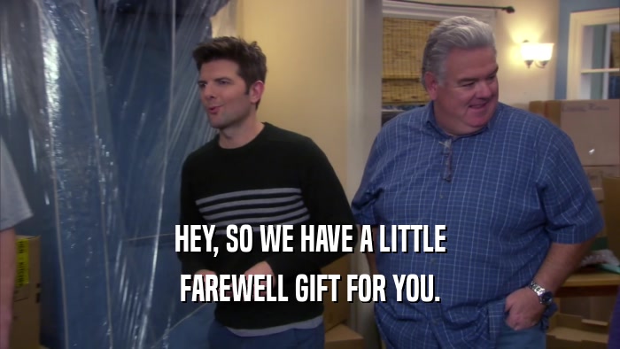 HEY, SO WE HAVE A LITTLE FAREWELL GIFT FOR YOU. 