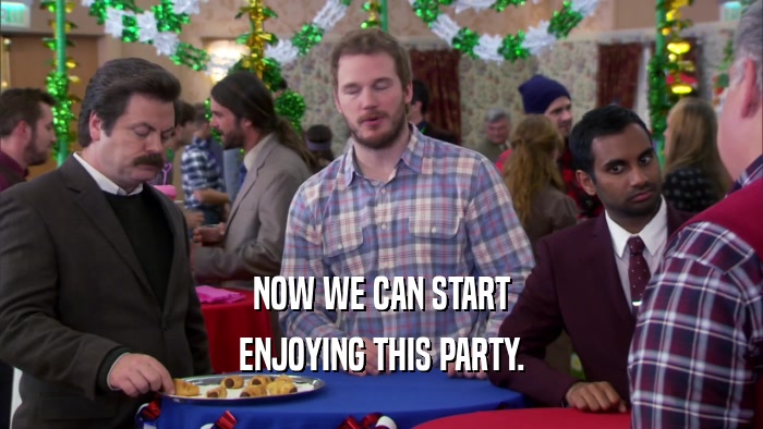 NOW WE CAN START ENJOYING THIS PARTY. 
