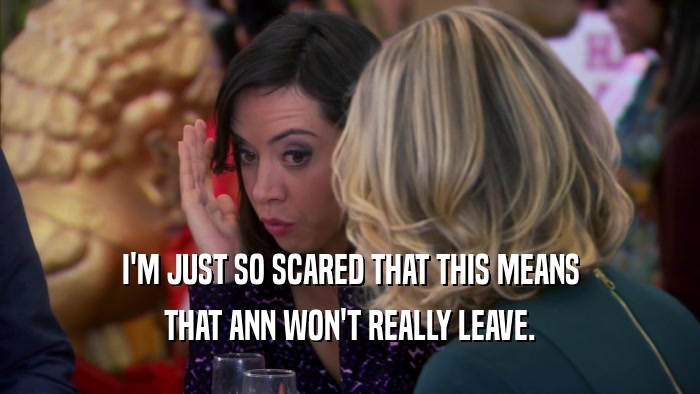 I'M JUST SO SCARED THAT THIS MEANS THAT ANN WON'T REALLY LEAVE. 
