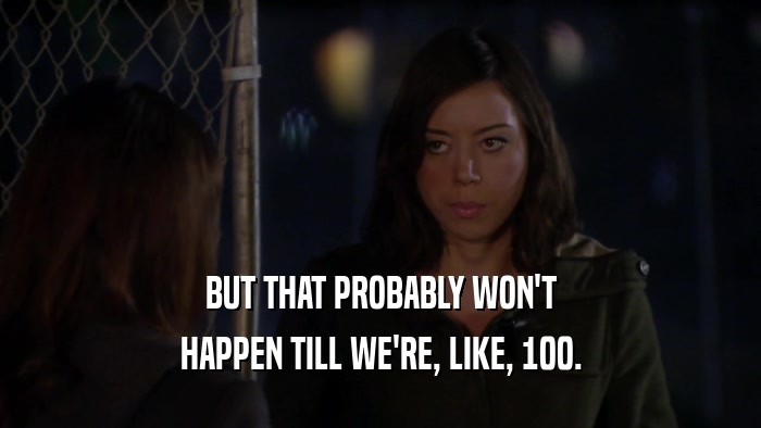 BUT THAT PROBABLY WON'T HAPPEN TILL WE'RE, LIKE, 100. 