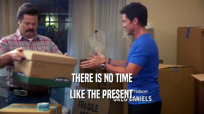 THERE IS NO TIME LIKE THE PRESENT. 