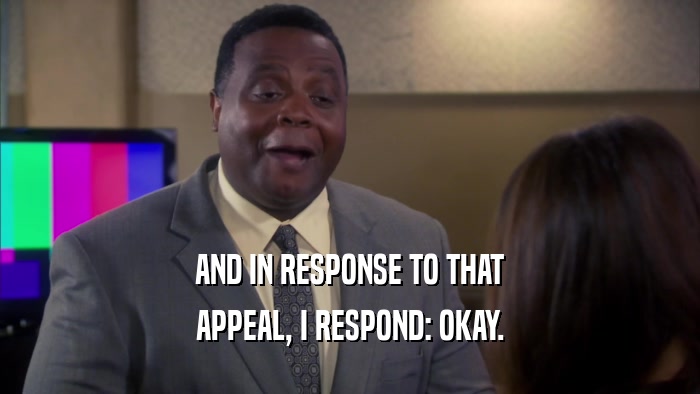 AND IN RESPONSE TO THAT APPEAL, I RESPOND: OKAY. 