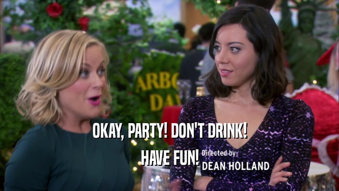 OKAY, PARTY! DON'T DRINK! HAVE FUN! 