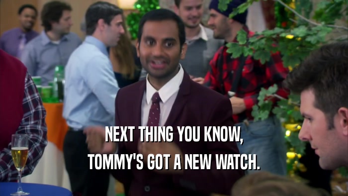 NEXT THING YOU KNOW, TOMMY'S GOT A NEW WATCH. 
