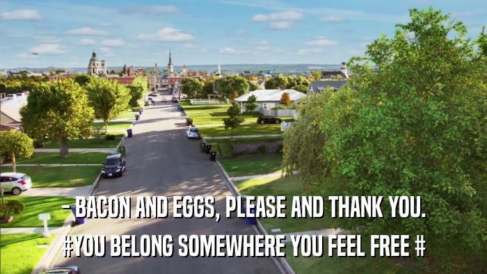 - BACON AND EGGS, PLEASE AND THANK YOU. #YOU BELONG SOMEWHERE YOU FEEL FREE # 