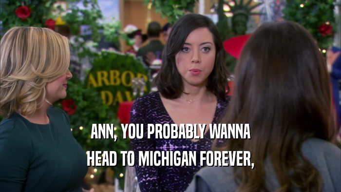 ANN, YOU PROBABLY WANNA HEAD TO MICHIGAN FOREVER, 