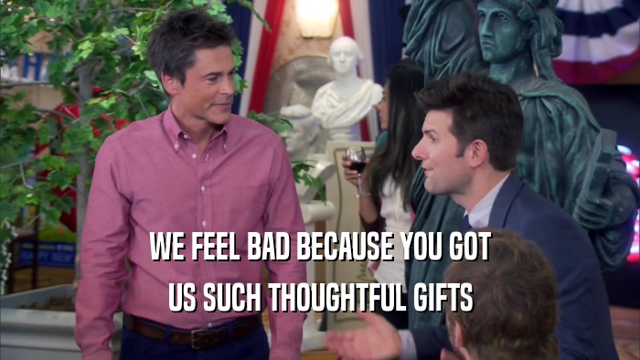 WE FEEL BAD BECAUSE YOU GOT US SUCH THOUGHTFUL GIFTS 