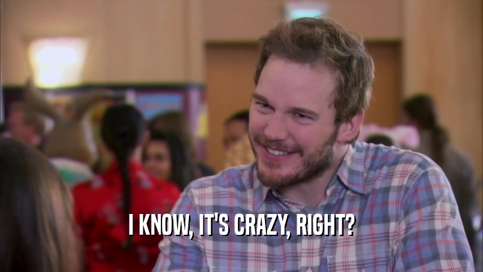 I KNOW, IT'S CRAZY, RIGHT?  