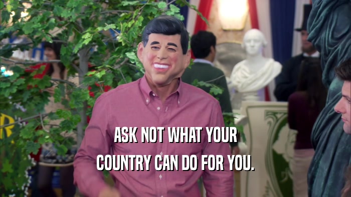 ASK NOT WHAT YOUR COUNTRY CAN DO FOR YOU. 
