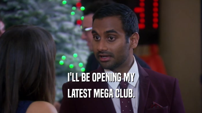 I'LL BE OPENING MY LATEST MEGA CLUB. 