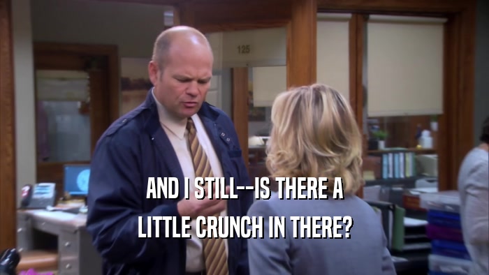 AND I STILL--IS THERE A LITTLE CRUNCH IN THERE? 