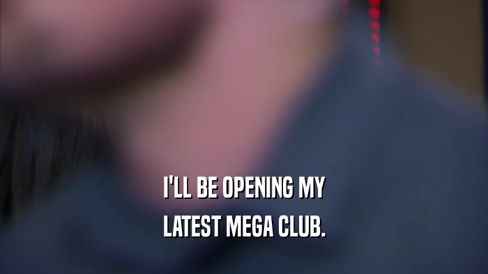 I'LL BE OPENING MY LATEST MEGA CLUB. 