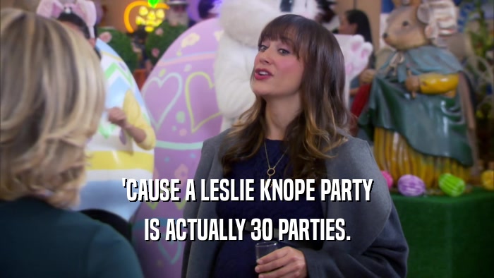 'CAUSE A LESLIE KNOPE PARTY IS ACTUALLY 30 PARTIES. 