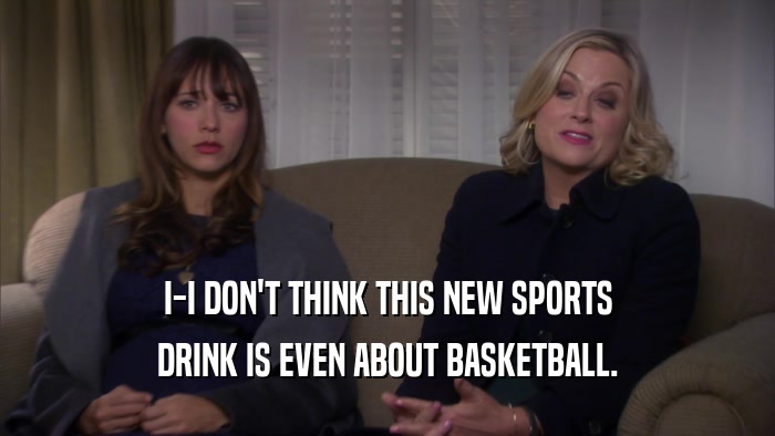 I-I DON'T THINK THIS NEW SPORTS DRINK IS EVEN ABOUT BASKETBALL. 