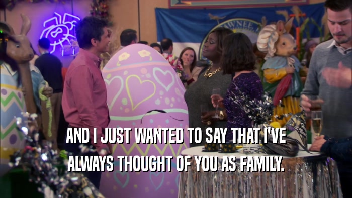 AND I JUST WANTED TO SAY THAT I'VE ALWAYS THOUGHT OF YOU AS FAMILY. 