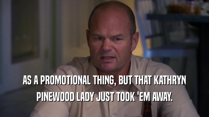 AS A PROMOTIONAL THING, BUT THAT KATHRYN PINEWOOD LADY JUST TOOK 'EM AWAY. 