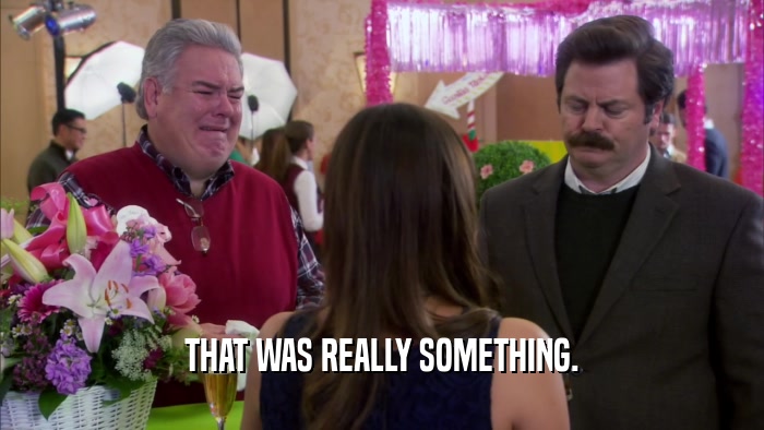 THAT WAS REALLY SOMETHING.  