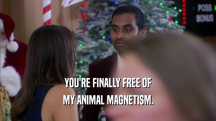YOU'RE FINALLY FREE OF MY ANIMAL MAGNETISM. 