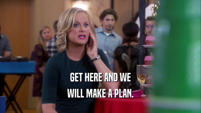 GET HERE AND WE WILL MAKE A PLAN. 