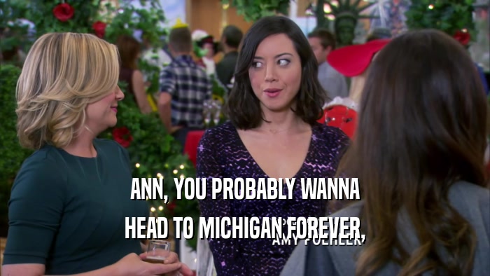 ANN, YOU PROBABLY WANNA HEAD TO MICHIGAN FOREVER, 