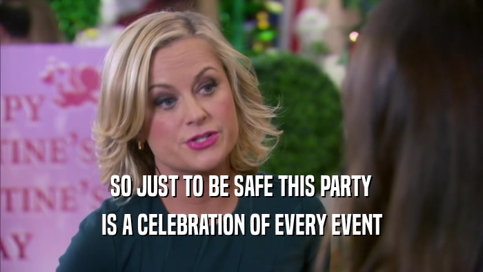 SO JUST TO BE SAFE THIS PARTY IS A CELEBRATION OF EVERY EVENT 