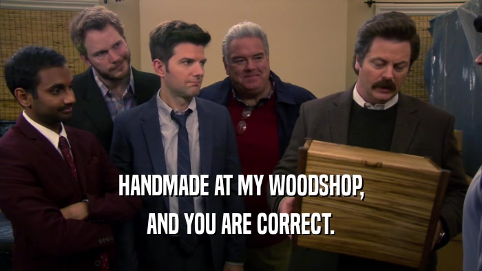 HANDMADE AT MY WOODSHOP, AND YOU ARE CORRECT. 