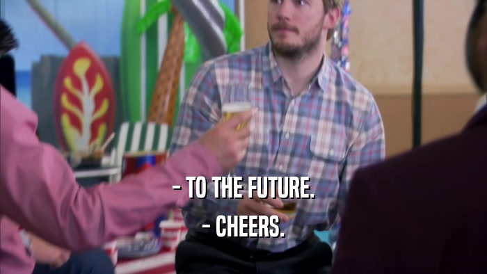 - TO THE FUTURE. - CHEERS. 