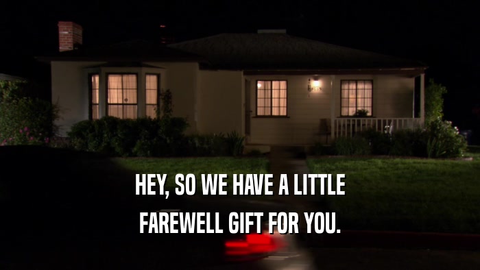 HEY, SO WE HAVE A LITTLE FAREWELL GIFT FOR YOU. 