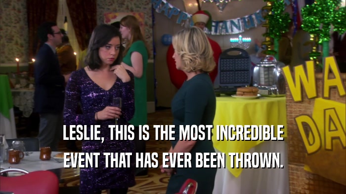 LESLIE, THIS IS THE MOST INCREDIBLE EVENT THAT HAS EVER BEEN THROWN. 