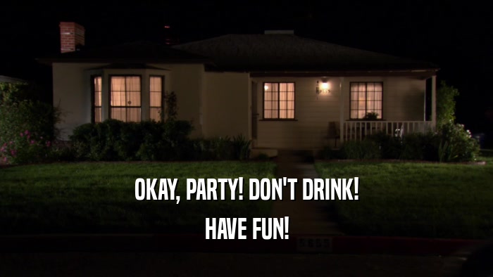 OKAY, PARTY! DON'T DRINK! HAVE FUN! 