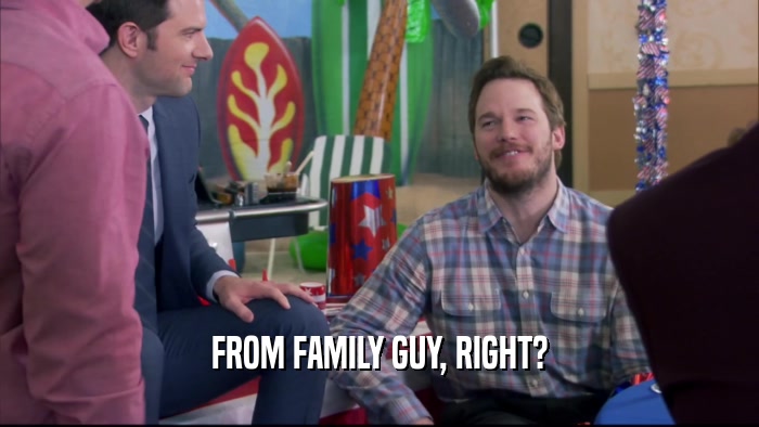 FROM FAMILY GUY, RIGHT?  