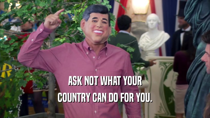 ASK NOT WHAT YOUR COUNTRY CAN DO FOR YOU. 