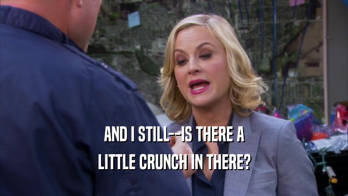 AND I STILL--IS THERE A LITTLE CRUNCH IN THERE? 