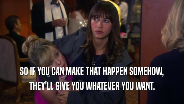 SO IF YOU CAN MAKE THAT HAPPEN SOMEHOW, THEY'LL GIVE YOU WHATEVER YOU WANT. 