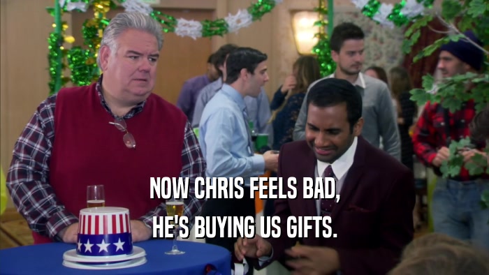 NOW CHRIS FEELS BAD, HE'S BUYING US GIFTS. 